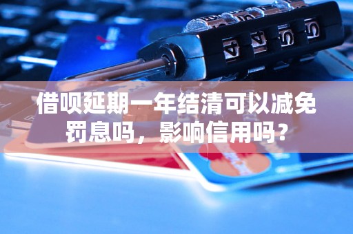 借呗延期一年结清可以减免罚息吗，影响信用吗？