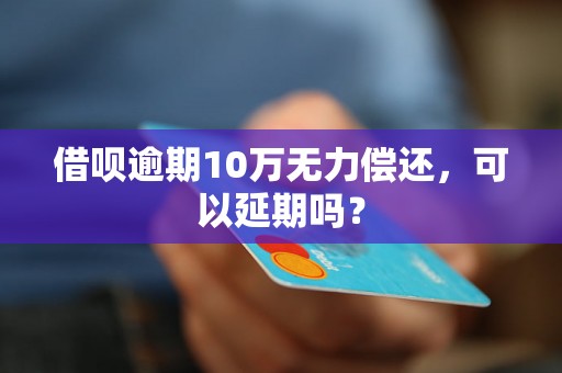 借呗逾期10万无力偿还，可以延期吗？