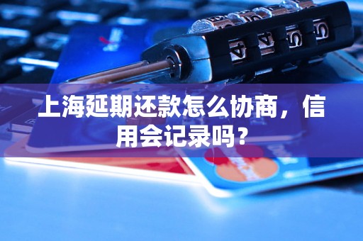 上海延期还款怎么协商，信用会记录吗？