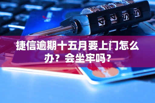 捷信逾期十五月要上门怎么办？会坐牢吗？