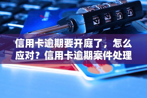 信用卡逾期要开庭了，怎么应对？信用卡逾期案件处理流程详解