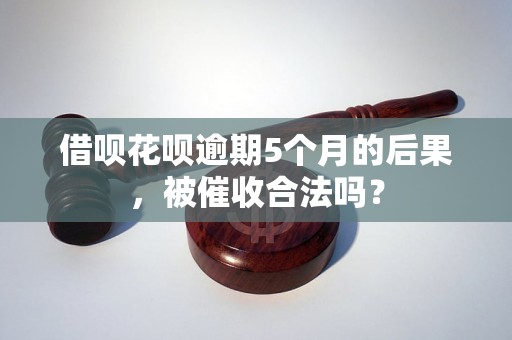 借呗花呗逾期5个月的后果，被催收合法吗？