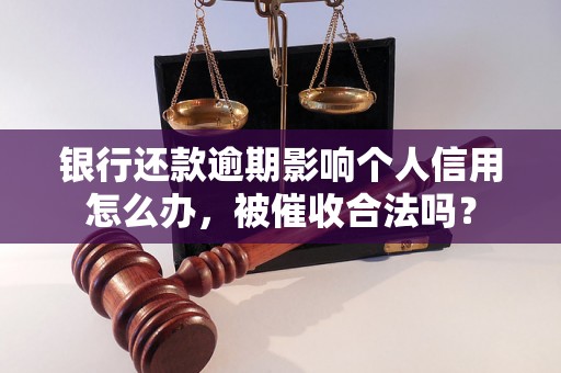 银行还款逾期影响个人信用怎么办，被催收合法吗？