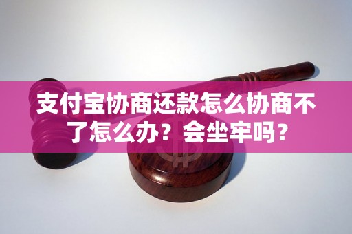 支付宝协商还款怎么协商不了怎么办？会坐牢吗？