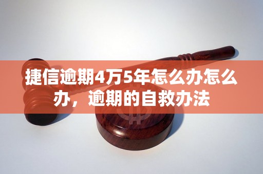 捷信逾期4万5年怎么办怎么办，逾期的自救办法