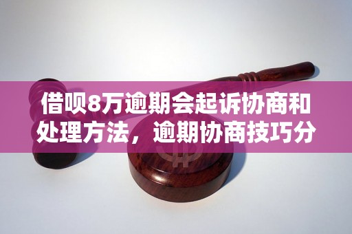 借呗8万逾期会起诉协商和处理方法，逾期协商技巧分享