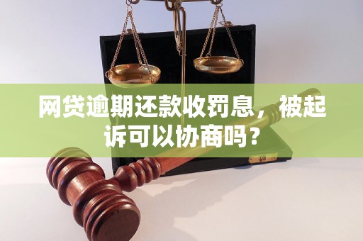 网贷逾期还款收罚息，被起诉可以协商吗？