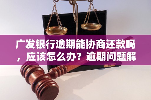 广发银行逾期能协商还款吗，应该怎么办？逾期问题解决办法