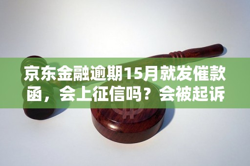 京东金融逾期15月就发催款函，会上征信吗？会被起诉吗？