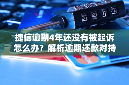 捷信逾期4年还没有被起诉怎么办？解析逾期还款对持卡人的影响