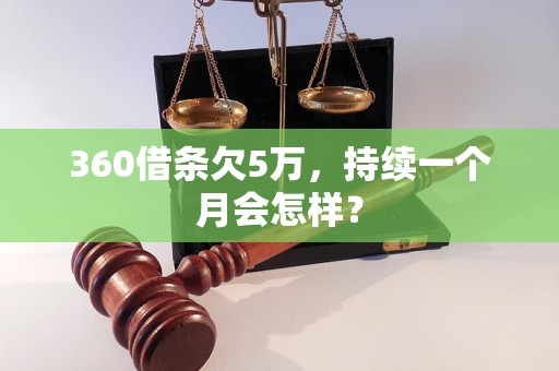 360借条欠5万，持续一个月会怎样？