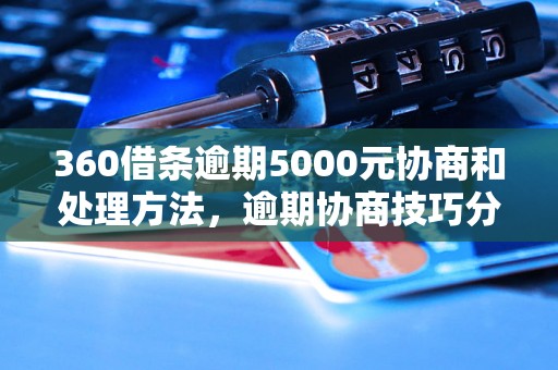 360借条逾期5000元协商和处理方法，逾期协商技巧分享