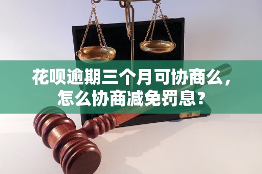 花呗逾期三个月可协商么，怎么协商减免罚息？