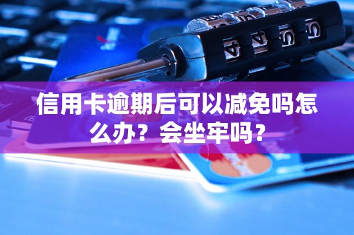 信用卡逾期后可以减免吗怎么办？会坐牢吗？