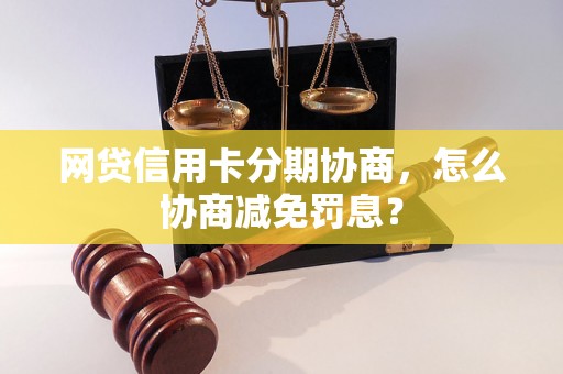 网贷信用卡分期协商，怎么协商减免罚息？