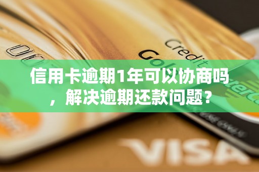 信用卡逾期1年可以协商吗，解决逾期还款问题？