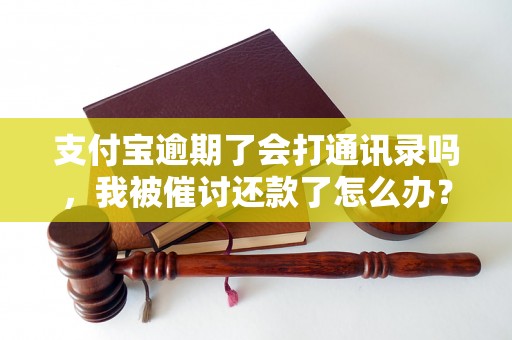 支付宝逾期了会打通讯录吗，我被催讨还款了怎么办？