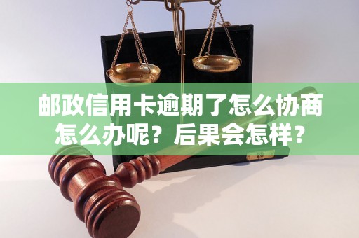 邮政信用卡逾期了怎么协商怎么办呢？后果会怎样？