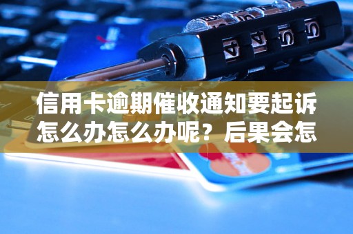 信用卡逾期催收通知要起诉怎么办怎么办呢？后果会怎样？