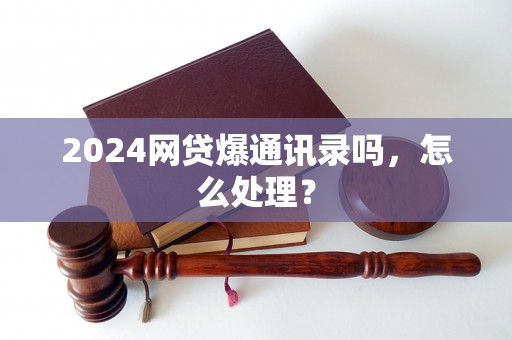 2024网贷爆通讯录吗，怎么处理？