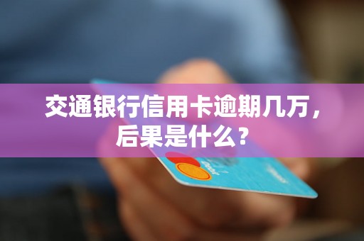 交通银行信用卡逾期几万，后果是什么？