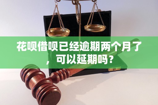 花呗借呗已经逾期两个月了，可以延期吗？