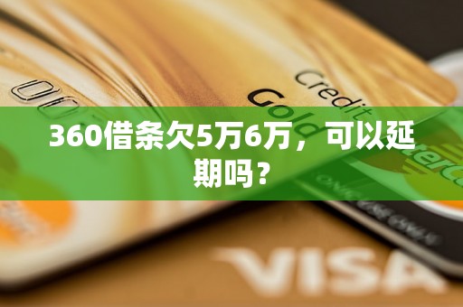 360借条欠5万6万，可以延期吗？