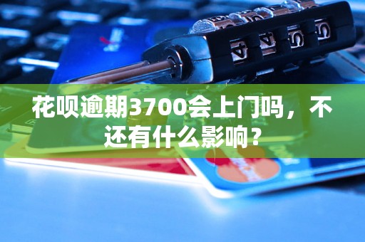 花呗逾期3700会上门吗，不还有什么影响？