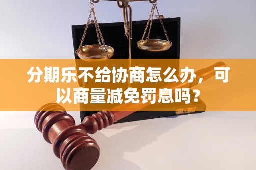 分期乐不给协商怎么办，可以商量减免罚息吗？