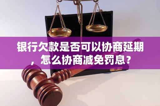 银行欠款是否可以协商延期，怎么协商减免罚息？