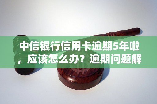 中信银行信用卡逾期5年啦，应该怎么办？逾期问题解决办法