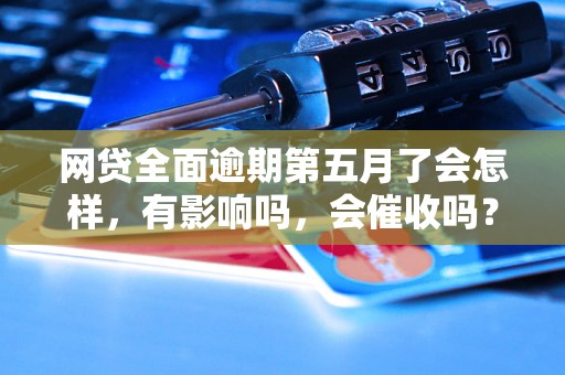 网贷全面逾期第五月了会怎样，有影响吗，会催收吗？