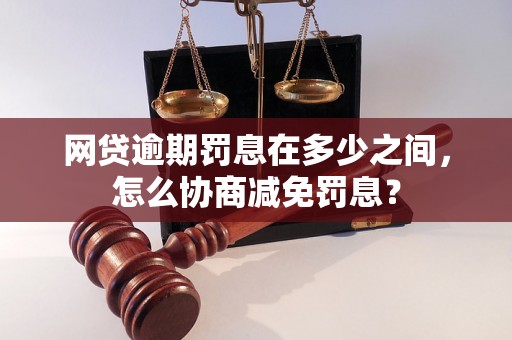 网贷逾期罚息在多少之间，怎么协商减免罚息？