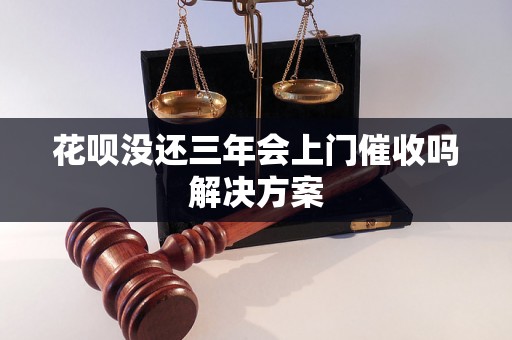 花呗没还三年会上门催收吗解决方案