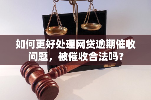 如何更好处理网贷逾期催收问题，被催收合法吗？