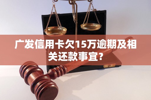 广发信用卡欠15万逾期及相关还款事宜？