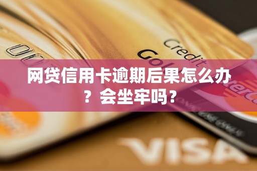 网贷信用卡逾期后果怎么办？会坐牢吗？