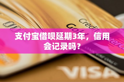 支付宝借呗延期3年，信用会记录吗？