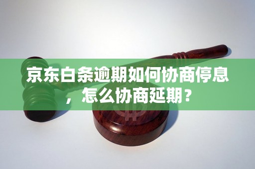 京东白条逾期如何协商停息，怎么协商延期？