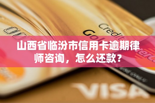 山西省临汾市信用卡逾期律师咨询，怎么还款？