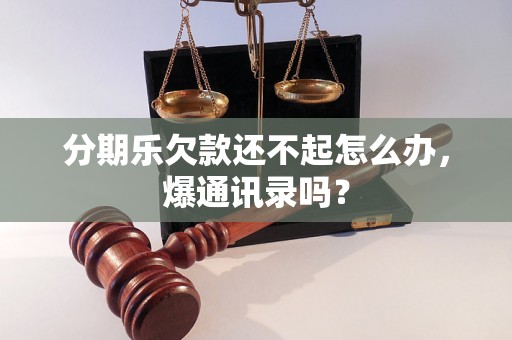 分期乐欠款还不起怎么办，爆通讯录吗？