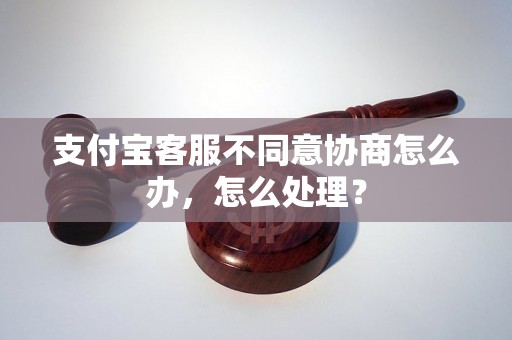 支付宝客服不同意协商怎么办，怎么处理？