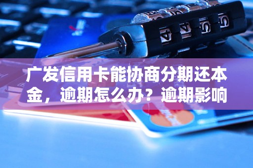 广发信用卡能协商分期还本金，逾期怎么办？逾期影响与利息了解！