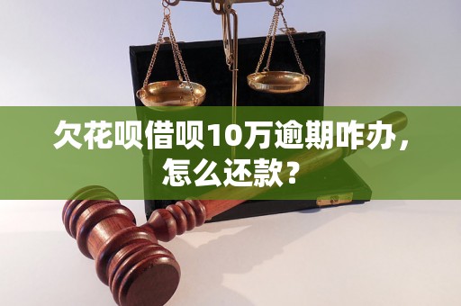 欠花呗借呗10万逾期咋办，怎么还款？