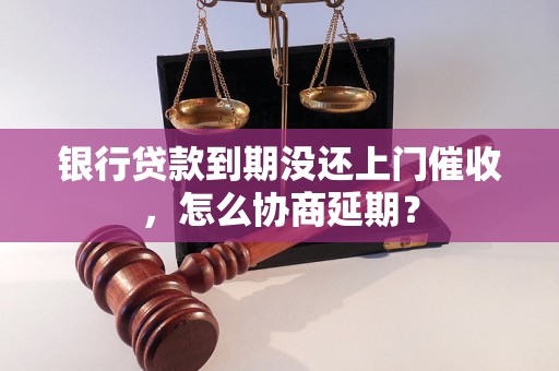 银行贷款到期没还上门催收，怎么协商延期？