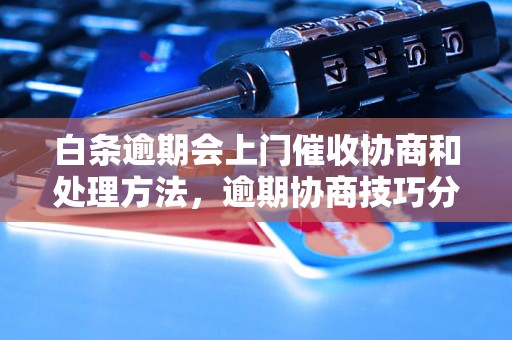 白条逾期会上门催收协商和处理方法，逾期协商技巧分享