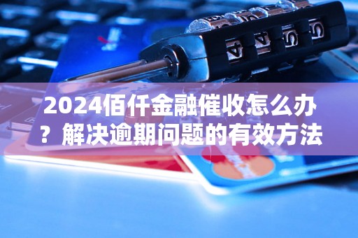 2024佰仟金融催收怎么办？解决逾期问题的有效方法分享