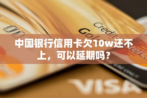 中国银行信用卡欠10w还不上，可以延期吗？