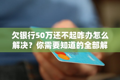 欠银行50万还不起咋办怎么解决？你需要知道的全部解决方法