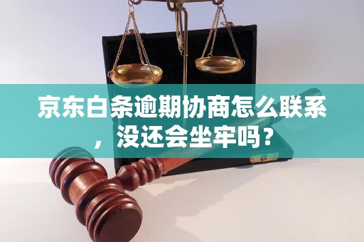 京东白条逾期协商怎么联系，没还会坐牢吗？